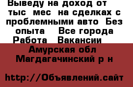 Выведу на доход от 400 тыс./мес. на сделках с проблемными авто. Без опыта. - Все города Работа » Вакансии   . Амурская обл.,Магдагачинский р-н